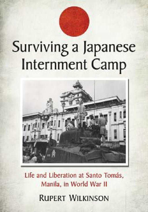 Surviving a Japanese Internment Camp: Life and Liberation at Santo Tomas, Manila, in World War II by Rupert Wilkinson