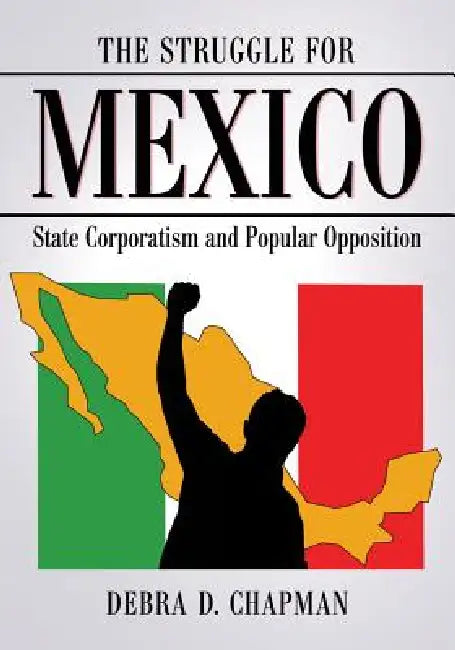 The Struggle for Mexico: State Corporatism and Popular Opposition by Debra D. Chapman