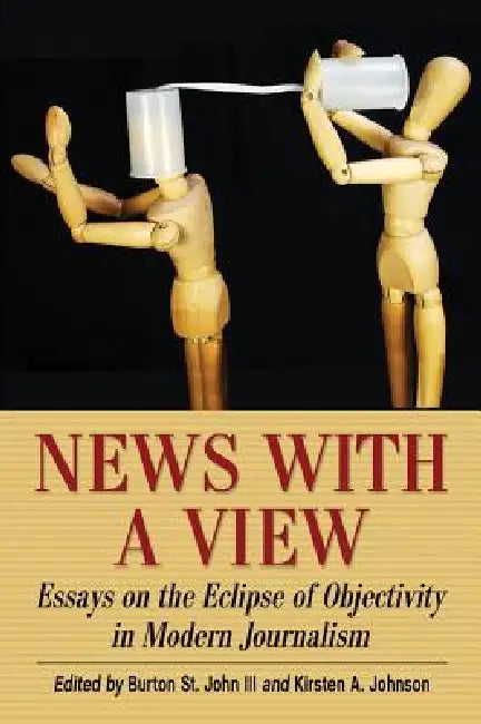 News with a View: Essays on the Eclipse of Objectivity in Modern Journalism by Burton St John, Kirsten A. Johnson
