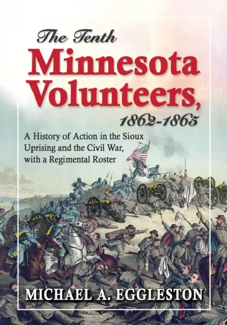 The Tenth Minnesota Volunteers, 1862-1865: A History of Action in the Sioux Uprising and the Civil War, with a Regimental Roster by Michael A. Eggleston