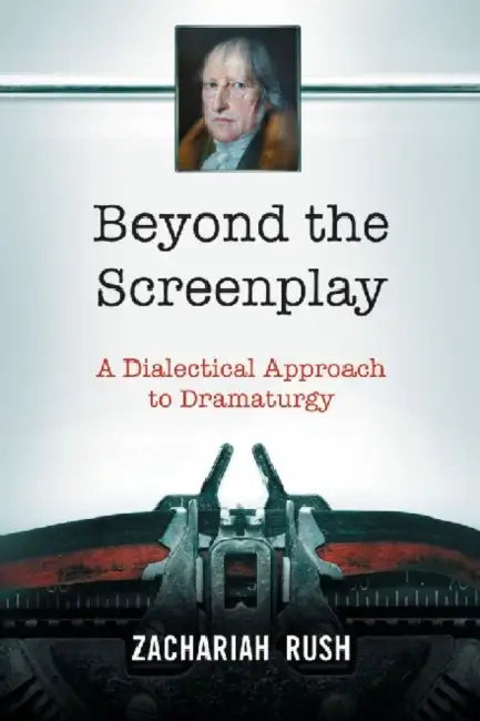 Beyond the Screenplay: A Dialectical Approach to Dramaturgy by Zachariah Rush