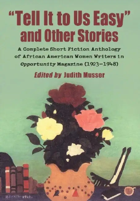 "Tell It to Us Easy" and Other Stories: A Complete Short Fiction Anthology of African American Women Writers in Opportunity Magazine (1923-1948) by Judith Musser