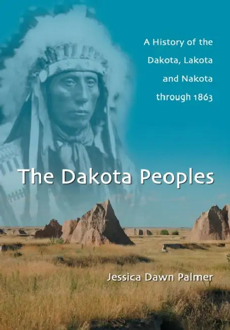 The Dakota Peoples: A History of the Dakota, Lakota and Nakota through 1863 by Jessica Dawn Palmer