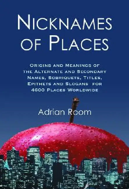 Nicknames of Places: Origins and Meanings of the Alternate and Secondary Names, Sobriquets, Titles, Epithets and Slogans for 4600 Places Worldwide by Adrian Room