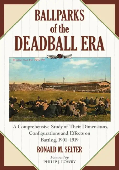Ballparks of the Deadball Era: A Comprehensive Study of Their Dimensions, Configurations and Effects on Batting, 1901-1919 by Ronald M. Selter