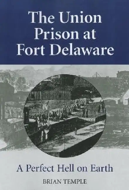 The Union Prison at Fort Delaware: A Perfect Hell on Earth by Brian Temple