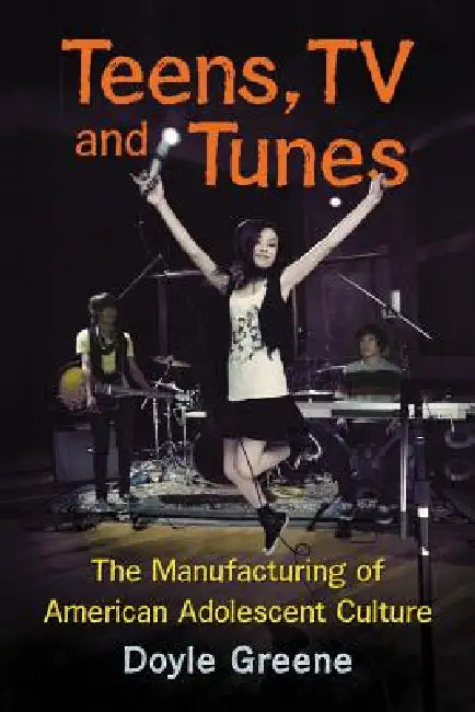 Teens, TV and Tunes: The Manufacturing of American Adolescent Culture by Doyle Greene