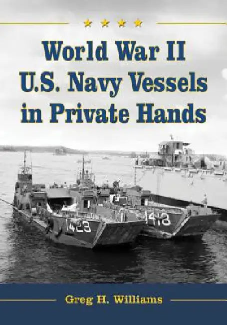 World War II U.S. Navy Vessels in Private Hands: The Boats and Ships Sold and Registered for Commercial and Recreational Purposes Under the American F by Greg H. Williams
