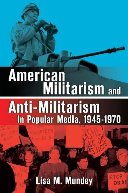 American Militarism and Anti-Militarism in Popular Media, 1945-1970 by Lisa M. Mundey