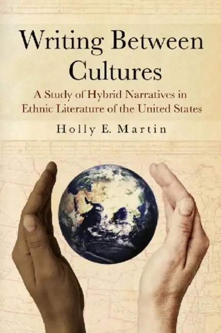 Writing Between Cultures: A Study of Hybrid Narratives in Ethnic Literature of the United States by Holly E. Martin