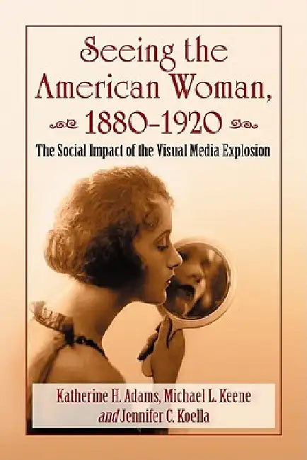 Seeing the American Woman, 1880-1920: The Social Impact of the Visual Media Explosion by Katherine H. Adams, Michael L. Keene, Jennifer C. Koella