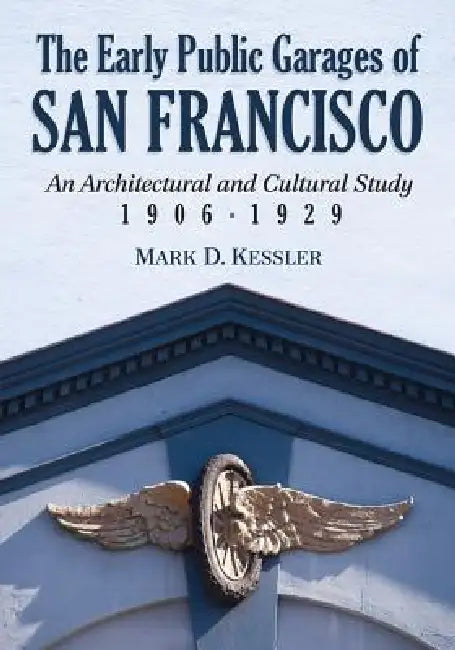 The Early Public Garages of San Francisco: An Architectural and Cultural Study, 1906-1929 by Mark D. Kessler