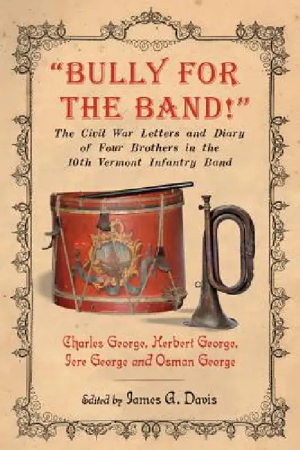 "Bully for the Band!": The Civil War Letters and Diary of Four Brothers in the 10th Vermont Infantry Band by Charles George, Herbert George, Jere George