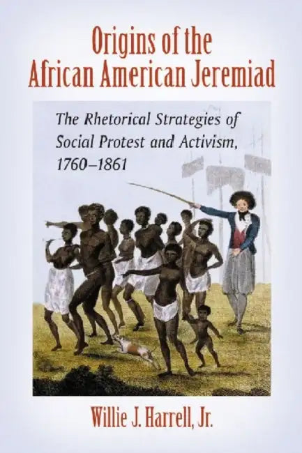 Origins of the African American Jeremiad: The Rhetorical Strategies of Social Protest and Activism, 1760-1861 by Willie J. Harrell