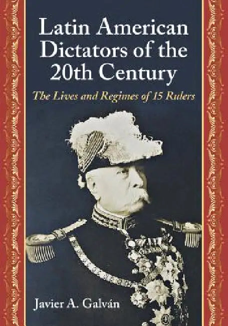 Latin American Dictators of the 20th Century: The Lives and Regimes of 15 Rulers by Javier A. Galván