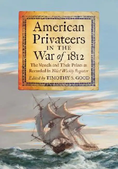 American Privateers in the War of 1812: The Vessels and Their Prizes as Recorded in Niles' Weekly Register by Timothy S. Good