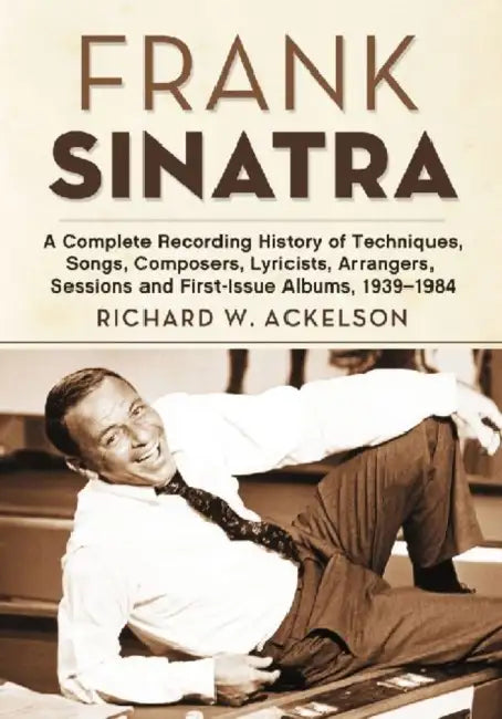 Frank Sinatra: A Complete Recording History of Techniques, Songs, Composers, Lyricists, Arrangers, Sessions and First-Issue Albums, 1939-1984 by Richard W. Ackelson