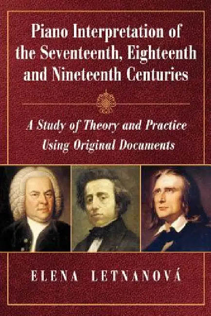 Piano Interpretation of the Seventeenth, Eighteenth and Nineteenth Centuries: A Study of Theory and Practice Using Original Documents by Elena Letnanová