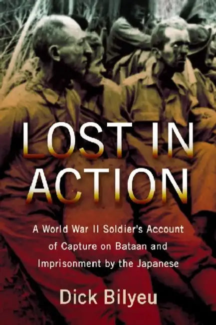 Lost in Action: A World War II Soldier's Account of Capture on Bataan and Imprisonment by the Japanese by Dick Bilyeu