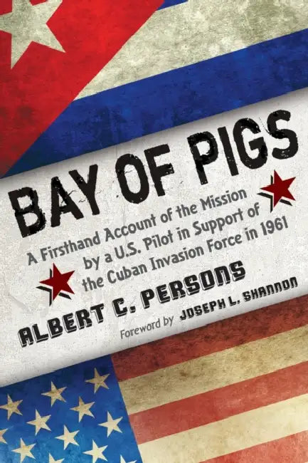 Bay of Pigs: A Firsthand Account of the Mission by a U.S. Pilot in Support of the Cuban Invasion Force in 1961 by Albert C. Persons