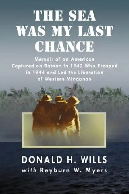 The Sea Was My Last Chance: Memoir of an American Captured on Bataan in 1942 Who Escaped in 1944 and Led the Liberation of Western Mindanao by Donald H. Wills, Reyburn W. Myers