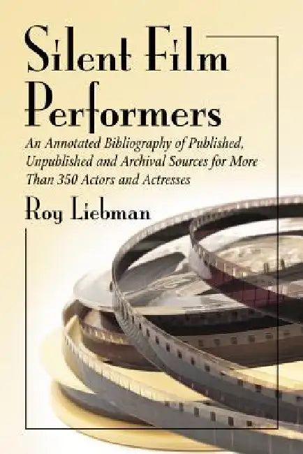 Silent Film Performers: An Annotated Bibliography of Published, Unpublished and Archival Sources for More Than 350 Actors and Actresses by Roy Liebman