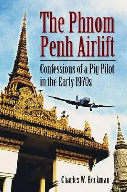 The Phnom Penh Airlift: Confessions of a Pig Pilot in the Early 1970s by Charles W. Heckman