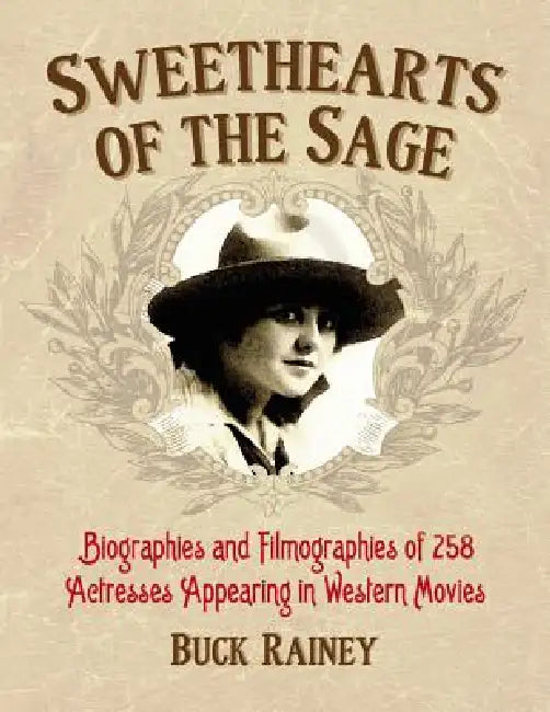 Sweethearts of the Sage: Biographies and Filmographies of 258 Actresses Appearing in Western Movies by Buck Rainey