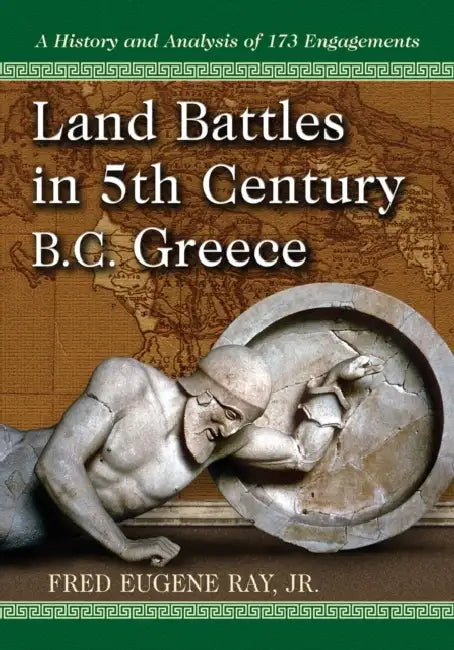 Land Battles in 5th Century B.C. Greece: A History and Analysis of 173 Engagements by Fred Eugene Ray