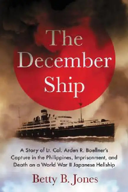 The December Ship: A Story of Lt. Col. Arden R. Boellner's Capture in the Philippines, Imprisonment, and Death on a World War II Japanese Hellship by Betty B. Jones
