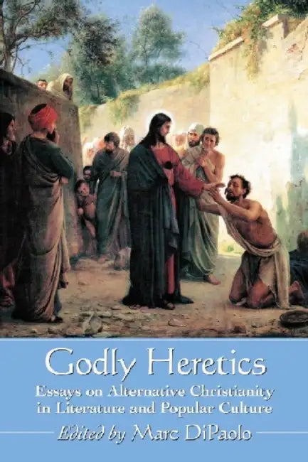 Godly Heretics: Essays on Alternative Christianity in Literature and Popular Culture by Marc Dipaolo