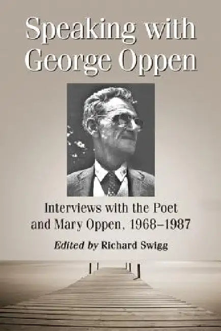 Speaking with George Oppen: Interviews with the Poet and Mary Oppen, 1968-1987 by Richard Swigg