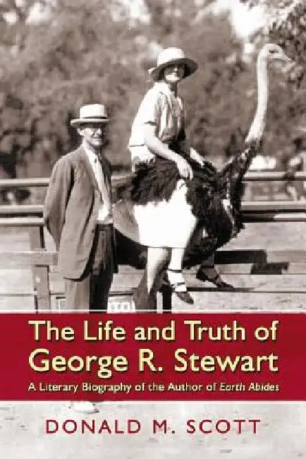 The Life and Truth of George R. Stewart: A Literary Biography of the Author of Earth Abides by Donald M. Scott