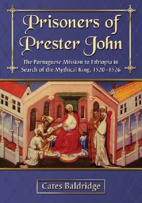 Prisoners of Prester John: The Portuguese Mission to Ethiopia in Search of the Mythical King, 1520-1526 by Cates Baldridge