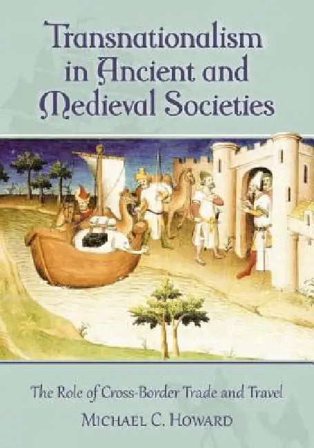 Transnationalism in Ancient and Medieval Societies: The Role of Cross-Border Trade and Travel by Michael C. Howard