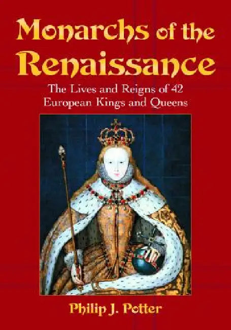 Monarchs of the Renaissance: The Lives and Reigns of 42 European Kings and Queens by Philip J. Potter
