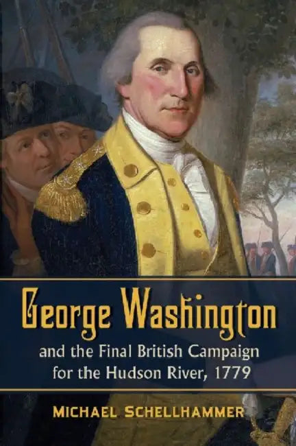 George Washington and the Final British Campaign for the Hudson River, 1779 by Michael Schellhammer
