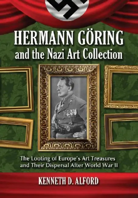 Hermann Goring and the Nazi Art Collection: The Looting of Europe's Art Treasures and Their Dispersal After World War II by Kenneth D. Alford