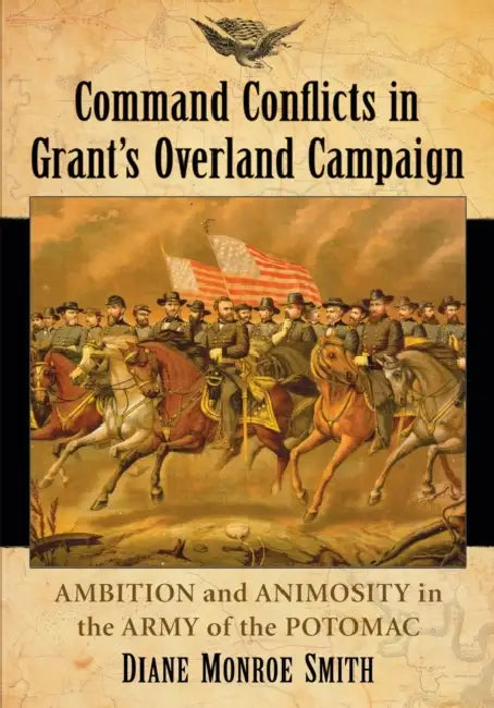 Command Conflicts in Grant's Overland Campaign: Ambition and Animosity in the Army of the Potomac by Diane Monroe Smith