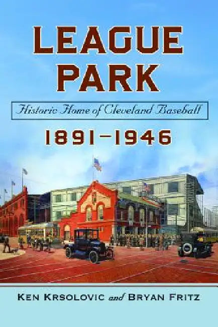 League Park: Historic Home of Cleveland Baseball, 1891-1946 by Ken Krsolovic, Bryan Fritz
