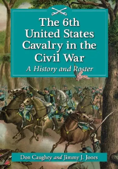 The 6th United States Cavalry in the Civil War: A History and Roster by Donald C. Caughey, Jimmy J. Jones