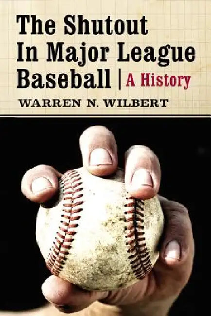 The Shutout in Major League Baseball: A History by Warren N. Wilbert