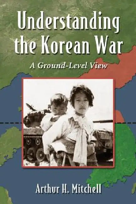 Understanding the Korean War: The Participants, the Tactics, and the Course of Conflict by Arthur H. Mitchell