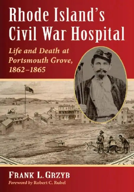 Rhode Island's Civil War Hospital: Life and Death at Portsmouth Grove, 1862-1865 by Frank L. Grzyb