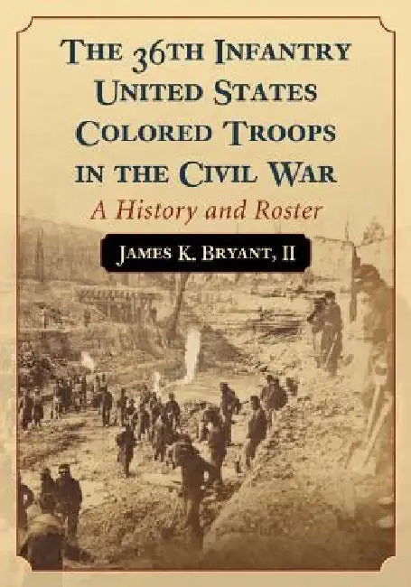 The 36th Infantry United States Colored Troops in the Civil War: A History and Roster by James K. Bryant