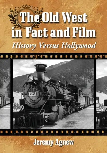 The Old West in Fact and Film: History Versus Hollywood by Jeremy Agnew