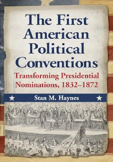 The First American Political Conventions: Transforming Presidential Nominations, 1832-1872 by Stan M. Haynes