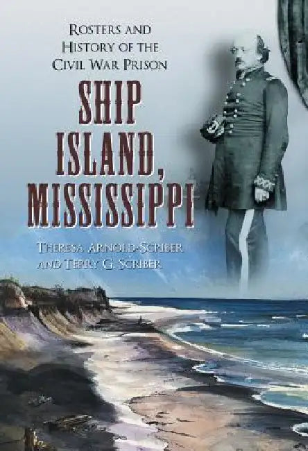 Ship Island, Mississippi: Rosters and History of the Civil War Prison by Theresa Arnold-Scriber, Terry G. Scriber