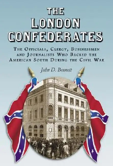 The London Confederates: The Officials, Clergy, Businessmen and Journalists Who Backed the American South During the Civil War by John D. Bennett
