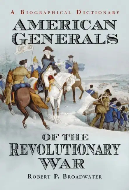 American Generals of the Revolutionary War: A Biographical Dictionary by Robert P. Broadwater